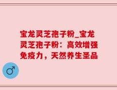 宝龙灵芝孢子粉_宝龙灵芝孢子粉：高效增强免疫力，天然养生圣品