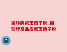 国珍牌灵芝孢子粉_国珍牌高品质灵芝孢子粉