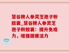 慧谷牌人参灵芝孢子粉胶囊_慧谷牌人参灵芝孢子粉胶囊：提升免疫力，增强健康活力