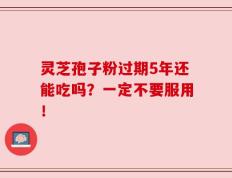 灵芝孢子粉过期5年还能吃吗？一定不要服用！