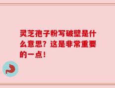 灵芝孢子粉写破壁是什么意思？这是非常重要的一点！