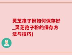 灵芝孢子粉如何保存好_灵芝孢子粉的保存方法与技巧)