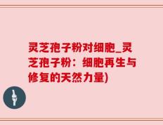 灵芝孢子粉对细胞_灵芝孢子粉：细胞再生与修复的天然力量)