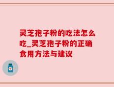 灵芝孢子粉的吃法怎么吃_灵芝孢子粉的正确食用方法与建议