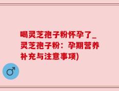 喝灵芝孢子粉怀孕了_灵芝孢子粉：孕期营养补充与注意事项)