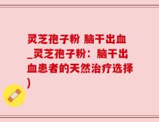 灵芝孢子粉 脑干出血_灵芝孢子粉：脑干出血患者的天然治疗选择)