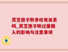 灵芝孢子粉多吃有关系吗_灵芝孢子粉过量摄入的影响与注意事项