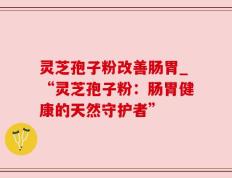 灵芝孢子粉改善肠胃_“灵芝孢子粉：肠胃健康的天然守护者”