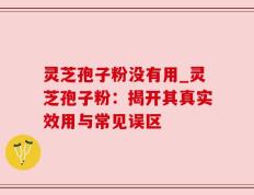灵芝孢子粉没有用_灵芝孢子粉：揭开其真实效用与常见误区