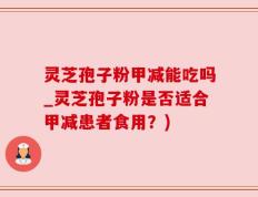 灵芝孢子粉甲减能吃吗_灵芝孢子粉是否适合甲减患者食用？)