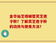 金华仙芝楼破壁灵芝孢子粉？了解灵芝孢子粉的功效与使用方法？