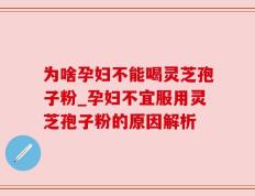 为啥孕妇不能喝灵芝孢子粉_孕妇不宜服用灵芝孢子粉的原因解析