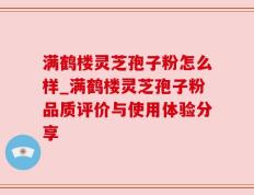满鹤楼灵芝孢子粉怎么样_满鹤楼灵芝孢子粉品质评价与使用体验分享