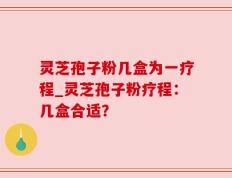 灵芝孢子粉几盒为一疗程_灵芝孢子粉疗程：几盒合适？