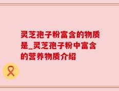 灵芝孢子粉富含的物质是_灵芝孢子粉中富含的营养物质介绍