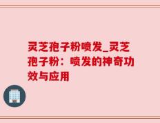 灵芝孢子粉喷发_灵芝孢子粉：喷发的神奇功效与应用