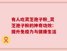 有人吃灵芝孢子粉_灵芝孢子粉的神奇功效：提升免疫力与健康生活