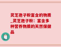 灵芝孢子粉富含的物质_灵芝孢子粉：富含多种营养物质的天然保健品
