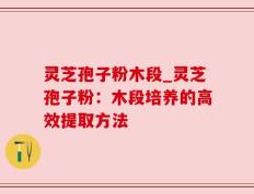 灵芝孢子粉木段_灵芝孢子粉：木段培养的高效提取方法