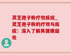灵芝孢子粉疗效反应_灵芝孢子粉的疗效与反应：深入了解其健康益处