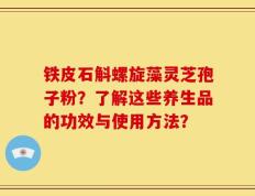铁皮石斛螺旋藻灵芝孢子粉？了解这些养生品的功效与使用方法？