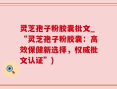 灵芝孢子粉胶囊批文_“灵芝孢子粉胶囊：高效保健新选择，权威批文认证”)