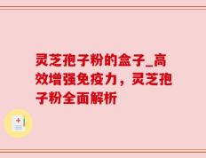 灵芝孢子粉的盒子_高效增强免疫力，灵芝孢子粉全面解析