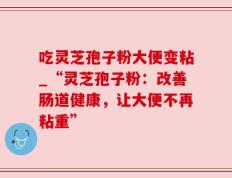 吃灵芝孢子粉大便变粘_“灵芝孢子粉：改善肠道健康，让大便不再粘重”