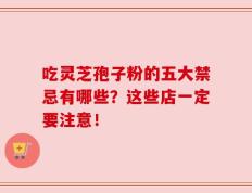 吃灵芝孢子粉的五大禁忌有哪些？这些店一定要注意！