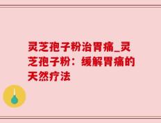 灵芝孢子粉治胃痛_灵芝孢子粉：缓解胃痛的天然疗法