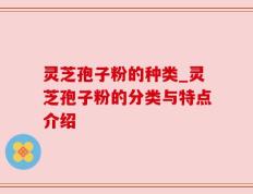 灵芝孢子粉的种类_灵芝孢子粉的分类与特点介绍