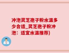 冲泡灵芝孢子粉水温多少合适_灵芝孢子粉冲泡：适宜水温推荐)