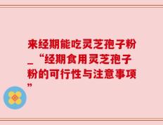 来经期能吃灵芝孢子粉_“经期食用灵芝孢子粉的可行性与注意事项”