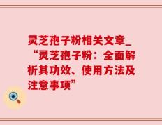 灵芝孢子粉相关文章_“灵芝孢子粉：全面解析其功效、使用方法及注意事项”