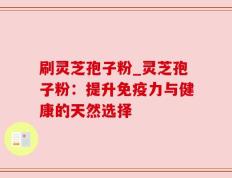 刷灵芝孢子粉_灵芝孢子粉：提升免疫力与健康的天然选择