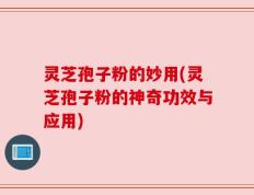 灵芝孢子粉的妙用(灵芝孢子粉的神奇功效与应用)