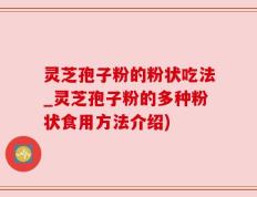 灵芝孢子粉的粉状吃法_灵芝孢子粉的多种粉状食用方法介绍)