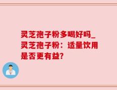 灵芝孢子粉多喝好吗_灵芝孢子粉：适量饮用是否更有益？