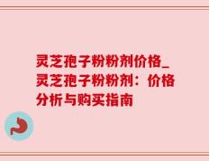 灵芝孢子粉粉剂价格_灵芝孢子粉粉剂：价格分析与购买指南