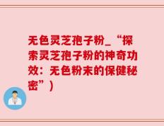 无色灵芝孢子粉_“探索灵芝孢子粉的神奇功效：无色粉末的保健秘密”)