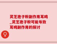灵芝孢子粉副作用耳鸣_灵芝孢子粉可能导致耳鸣副作用的探讨