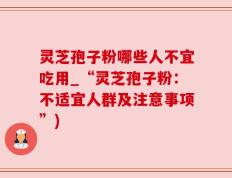 灵芝孢子粉哪些人不宜吃用_“灵芝孢子粉：不适宜人群及注意事项”)
