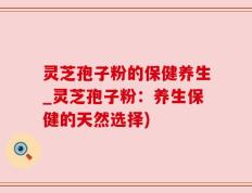 灵芝孢子粉的保健养生_灵芝孢子粉：养生保健的天然选择)