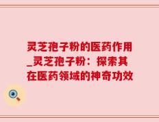 灵芝孢子粉的医药作用_灵芝孢子粉：探索其在医药领域的神奇功效