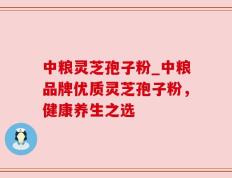 中粮灵芝孢子粉_中粮品牌优质灵芝孢子粉，健康养生之选