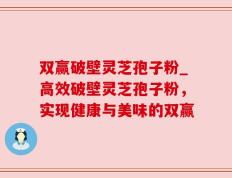 双赢破壁灵芝孢子粉_高效破壁灵芝孢子粉，实现健康与美味的双赢