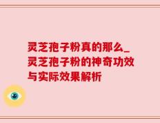 灵芝孢子粉真的那么_灵芝孢子粉的神奇功效与实际效果解析