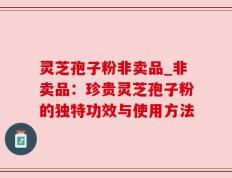 灵芝孢子粉非卖品_非卖品：珍贵灵芝孢子粉的独特功效与使用方法