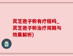 灵芝孢子粉有疗程吗_灵芝孢子粉治疗周期与效果解析)