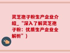 灵芝孢子粉生产企业介绍_“深入了解灵芝孢子粉：优质生产企业全解析”)